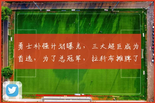 勇士补强计划曝光,三大超巨成为首选,为了总冠军,拉科布摊牌了