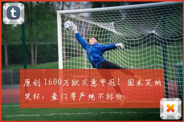 原创 1600万欧买意甲冠！国米笑纳奖杯，豪门尊严绝不标价