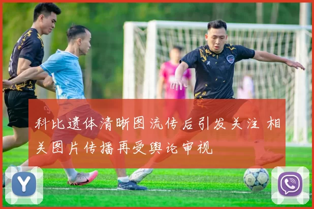 科比遗体清晰图流传后引发关注 相关图片传播再受舆论审视