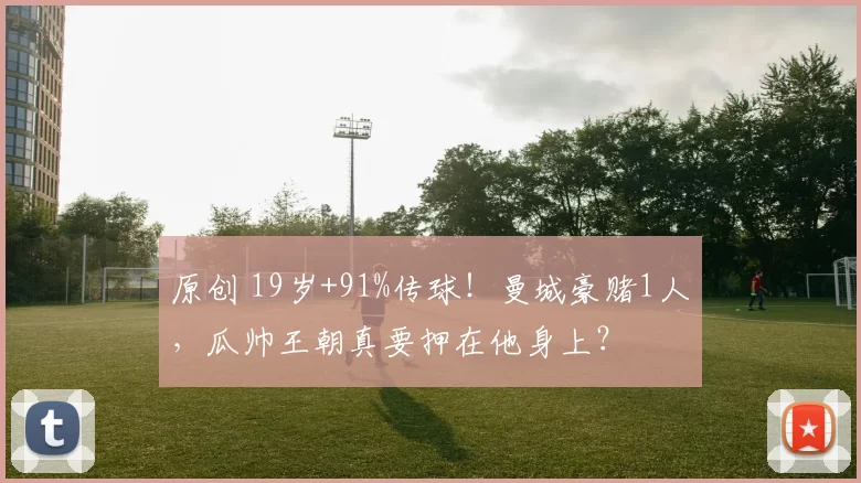 原创 19岁+91%传球！曼城豪赌1人，瓜帅王朝真要押在他身上？