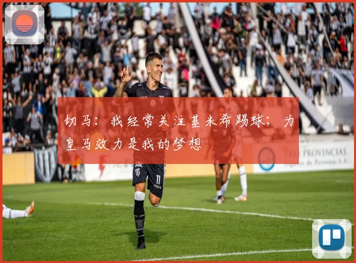 切马:我经常关注基米希踢球;为皇马效力是我的梦想