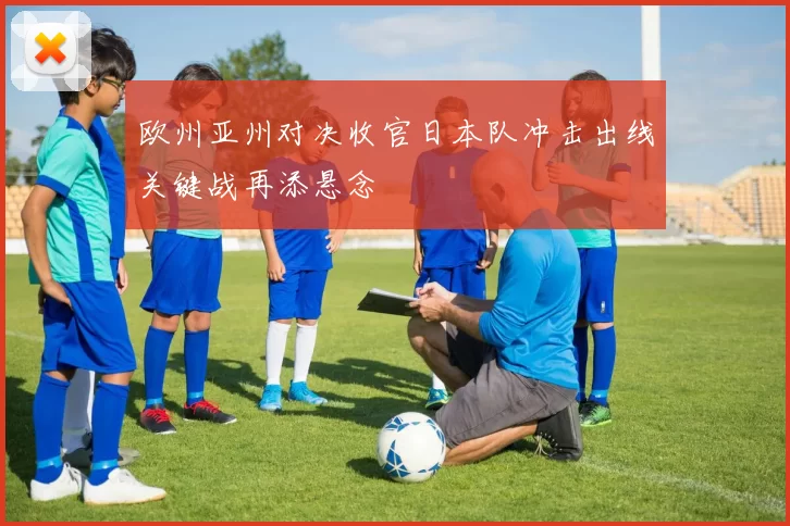 欧州亚州对决收官日本队冲击出线关键战再添悬念