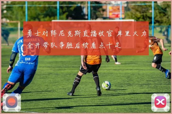 勇士对阵尼克斯直播收官 库里火力全开带队争胜后续看点十足