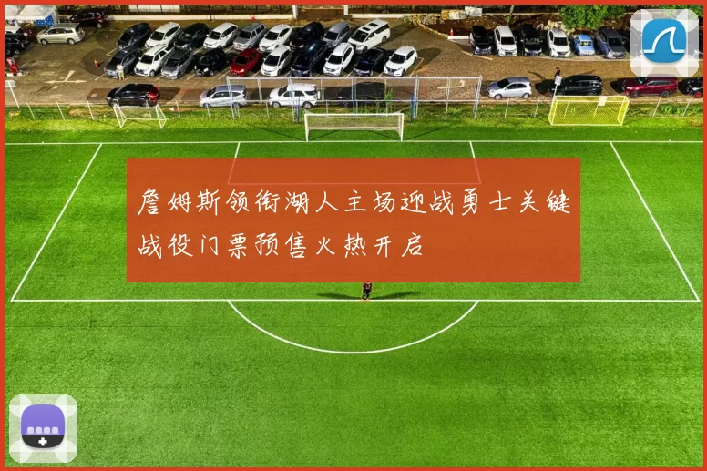 詹姆斯领衔湖人主场迎战勇士关键战役门票预售火热开启