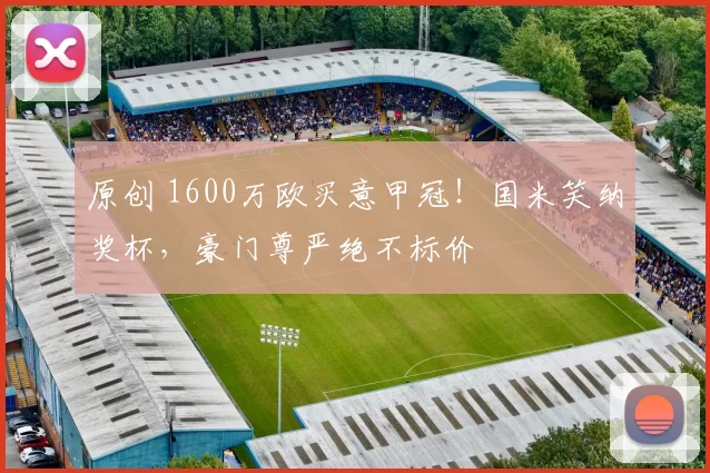 原创 1600万欧买意甲冠！国米笑纳奖杯，豪门尊严绝不标价