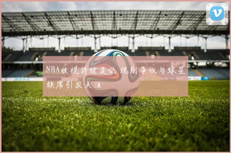NBA收视持续走低 规则争议与球星缺席引发关注