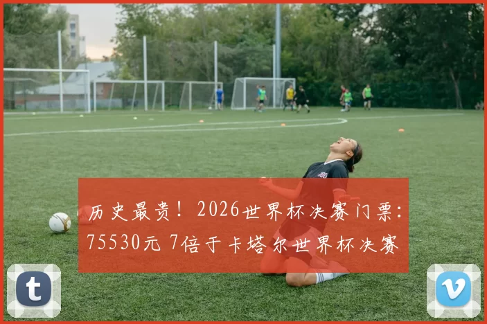 历史最贵！2026世界杯决赛门票：75530元 7倍于卡塔尔世界杯决赛