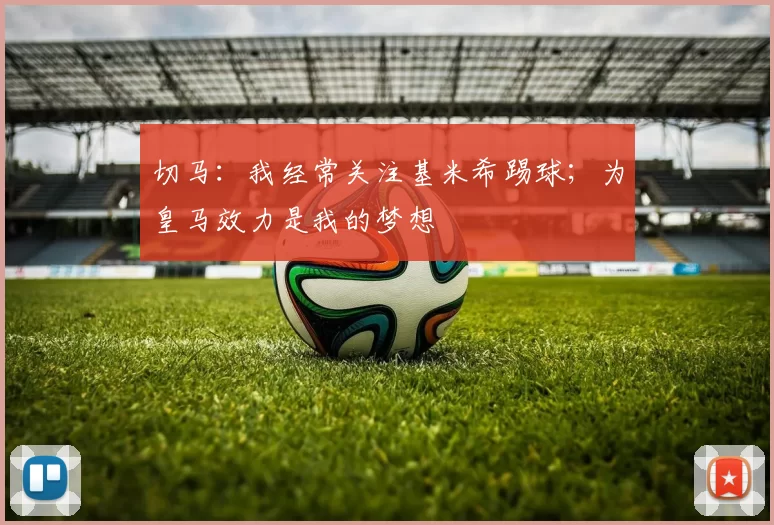 切马:我经常关注基米希踢球;为皇马效力是我的梦想