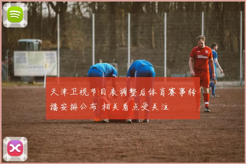 天津卫视节目表调整后体育赛事转播安排公布 相关看点受关注