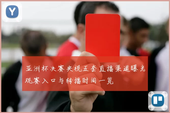 亚洲杯决赛央视五套直播渠道曝光观赛入口与转播时间一览