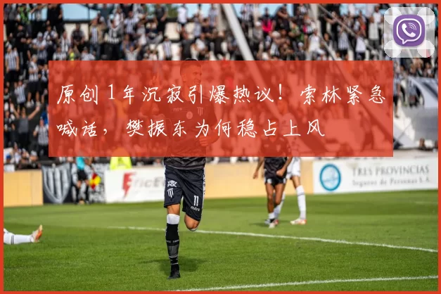 原创 1年沉寂引爆热议！索林紧急喊话，樊振东为何稳占上风