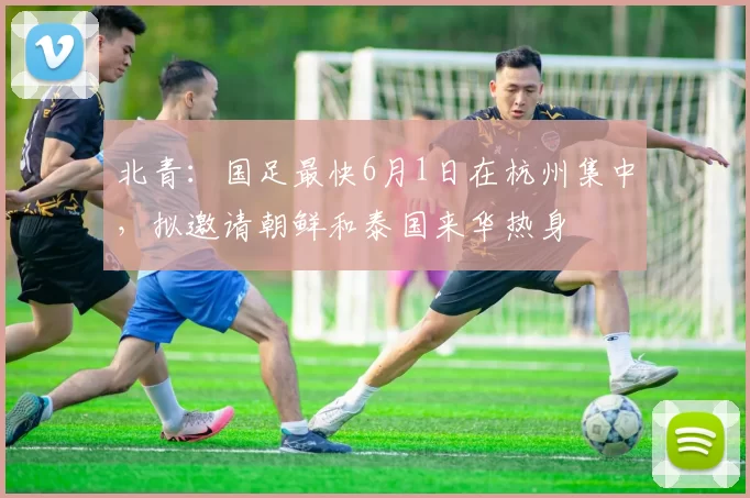 北青:国足最快6月1日在杭州集中,拟邀请朝鲜和泰国来华热身