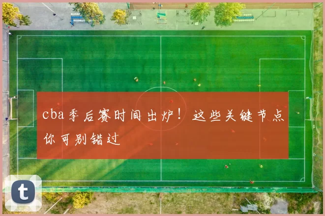 cba季后赛时间出炉！这些关键节点你可别错过