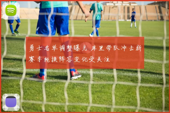 勇士名单调整曝光 库里带队冲击新赛季轮换阵容变化受关注