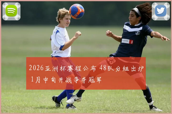 2026亚洲杯赛程公布 48队分组出炉 1月中旬开战争夺冠军