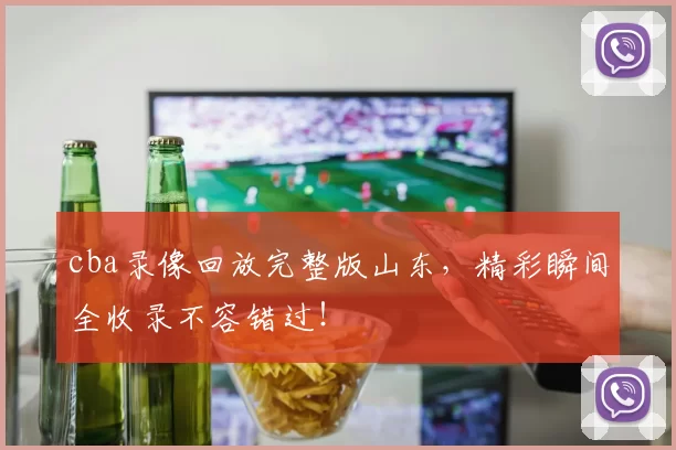 cba录像回放完整版山东，精彩瞬间全收录不容错过！