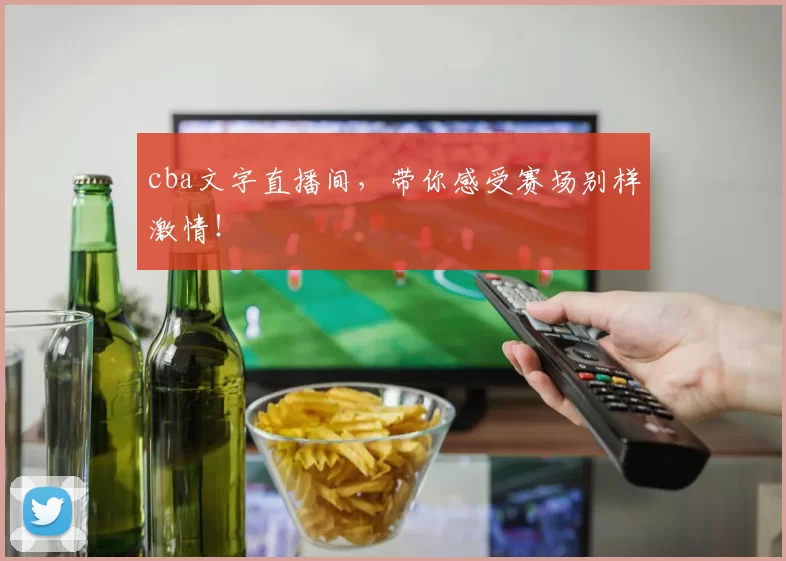 cba文字直播间,带你感受赛场别样激情!