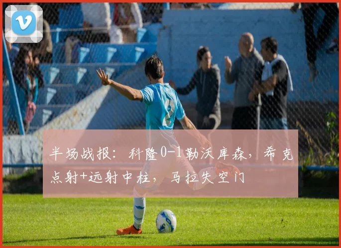 半场战报：科隆0-1勒沃库森，希克点射+远射中柱，马拉失空门