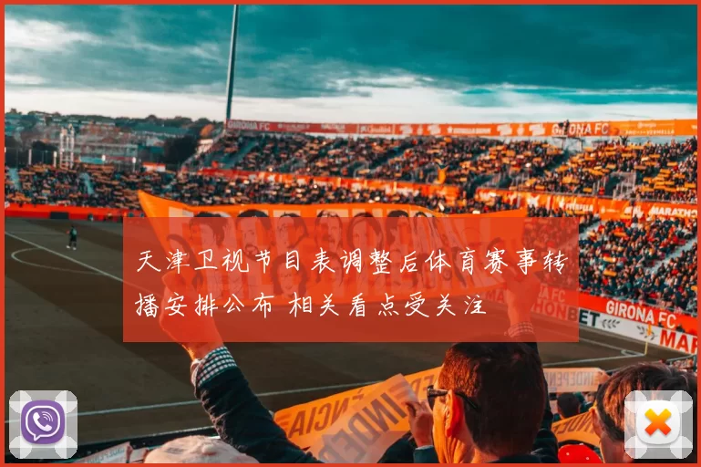 天津卫视节目表调整后体育赛事转播安排公布 相关看点受关注