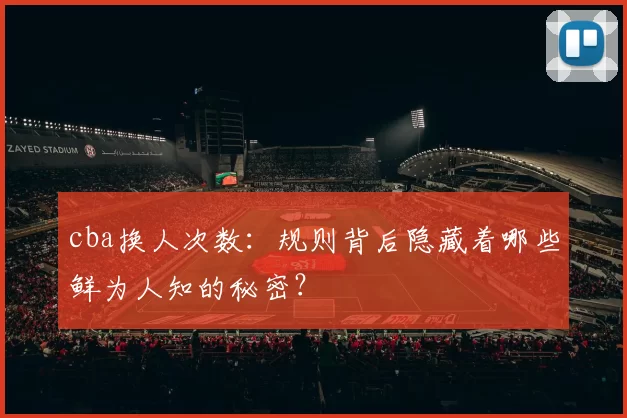 cba换人次数:规则背后隐藏着哪些鲜为人知的秘密?