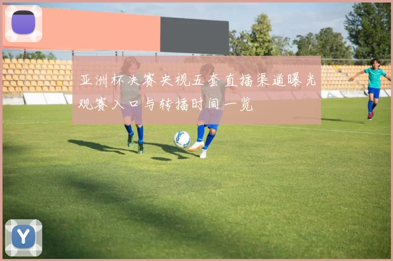 亚洲杯决赛央视五套直播渠道曝光观赛入口与转播时间一览