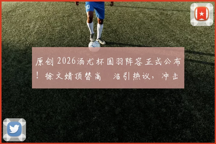 原创 2026汤尤杯国羽阵容正式公布!徐文婧顶替高昉洁引热议,冲击双线卫冕