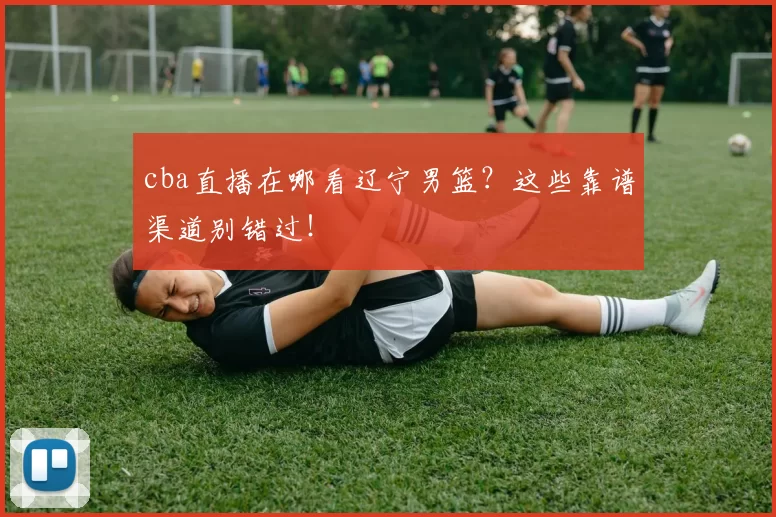 cba直播在哪看辽宁男篮?这些靠谱渠道别错过!