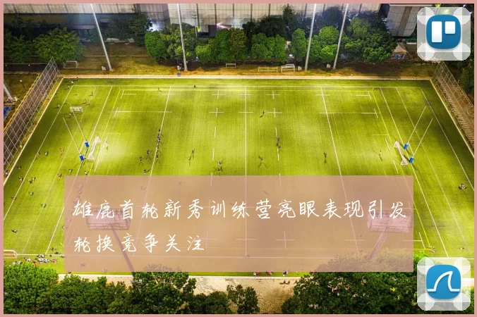 雄鹿首轮新秀训练营亮眼表现引发轮换竞争关注