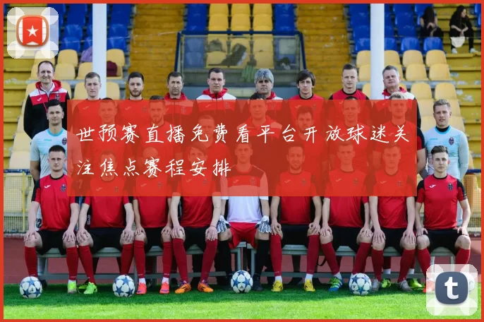 世预赛直播免费看平台开放球迷关注焦点赛程安排