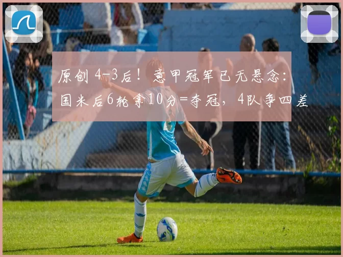 原创 4-3后!意甲冠军已无悬念:国米后6轮拿10分=夺冠,4队争四差6分