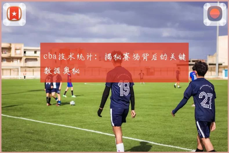 cba技术统计:揭秘赛场背后的关键数据奥秘