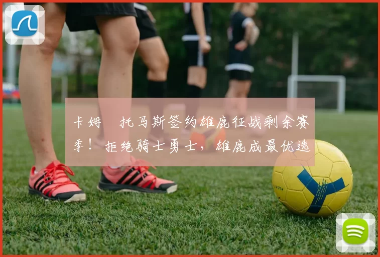 卡姆・托马斯签约雄鹿征战剩余赛季！拒绝骑士勇士，雄鹿成最优选