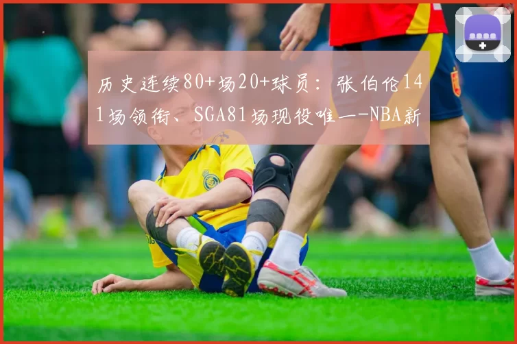 历史连续80+场20+球员：张伯伦141场领衔、SGA81场现役唯一-NBA新闻