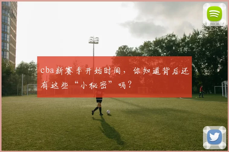 cba新赛季开始时间,你知道背后还有这些“小秘密”吗?