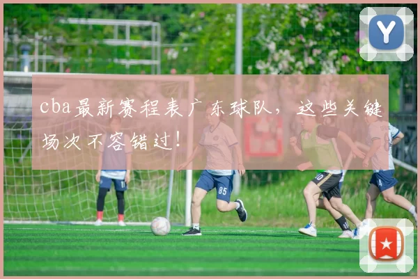 cba最新赛程表广东球队，这些关键场次不容错过！