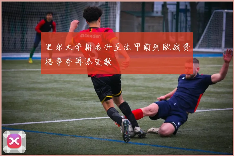 里尔大学排名升至法甲前列欧战资格争夺再添变数