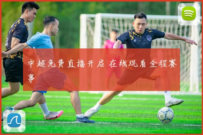 中超免费直播开启 在线观看全程赛事
