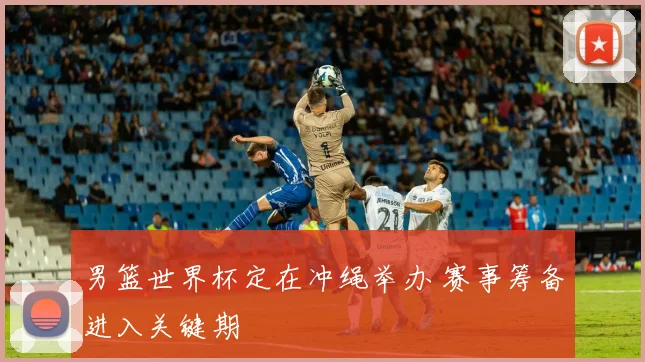 男篮世界杯定在冲绳举办 赛事筹备进入关键期