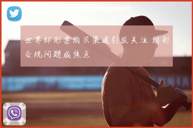 世界杯彩票购买渠道引发关注 购彩合规问题成焦点