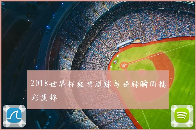 2018世界杯经典进球与逆转瞬间精彩集锦