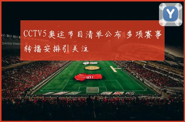 CCTV5奥运节目清单公布 多项赛事转播安排引关注