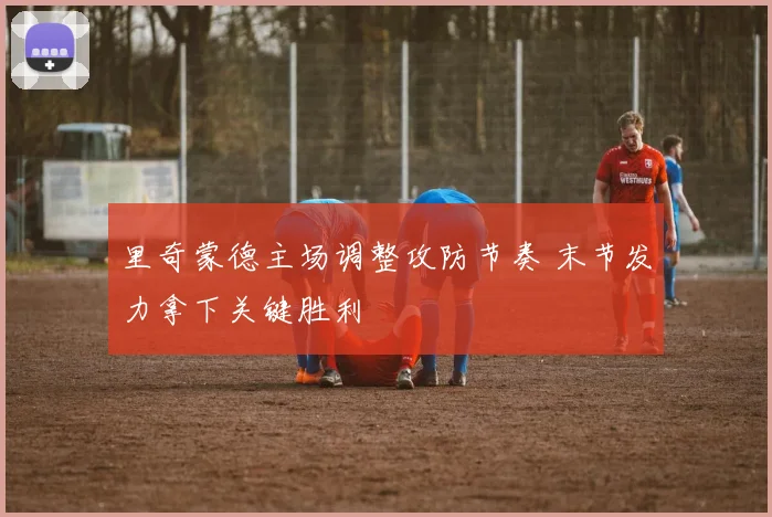 里奇蒙德主场调整攻防节奏 末节发力拿下关键胜利