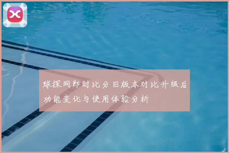球探网即时比分旧版本对比升级后功能变化与使用体验分析