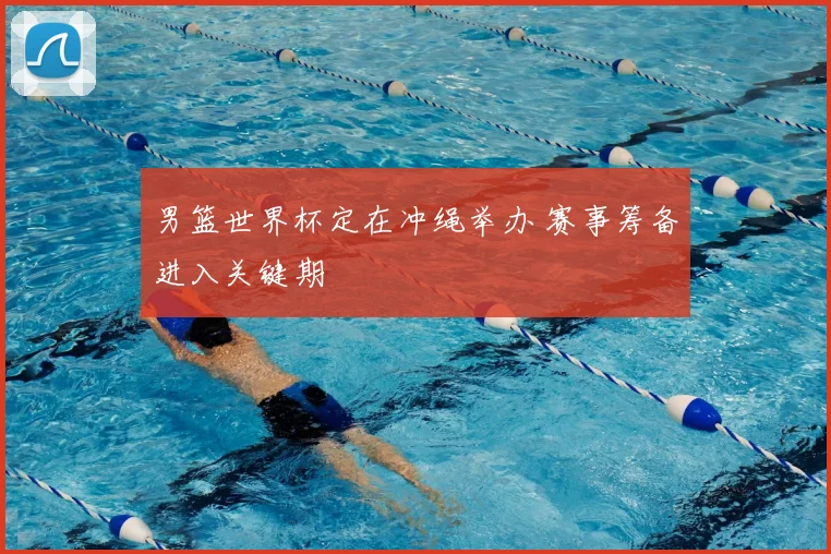 男篮世界杯定在冲绳举办 赛事筹备进入关键期
