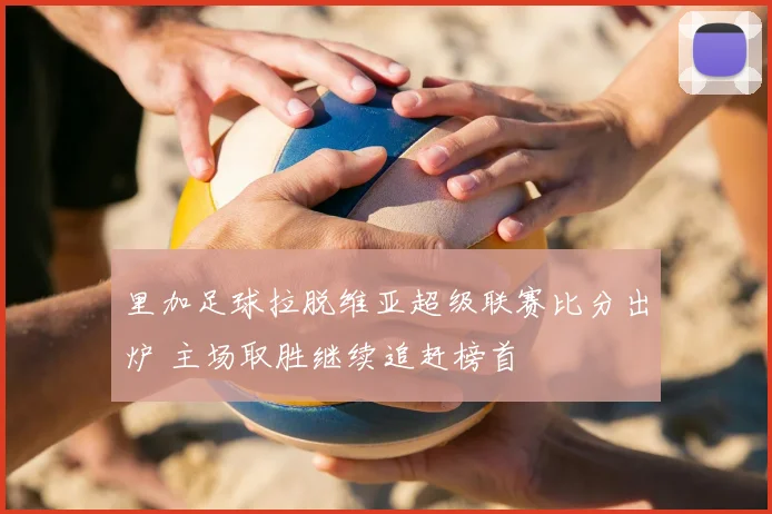 里加足球拉脱维亚超级联赛比分出炉 主场取胜继续追赶榜首