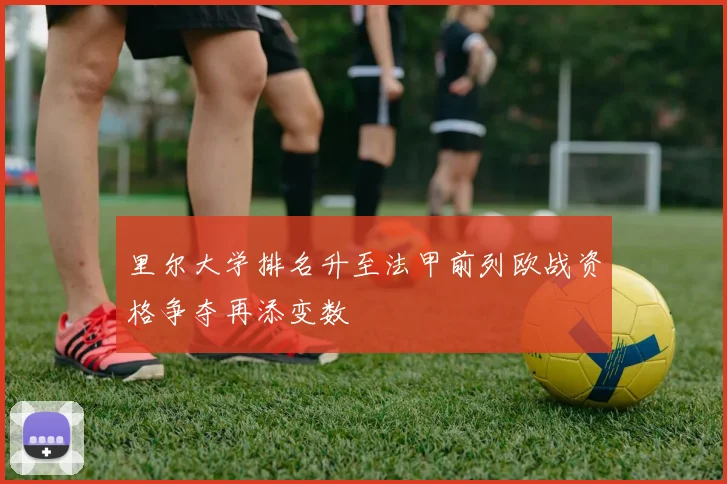 里尔大学排名升至法甲前列欧战资格争夺再添变数