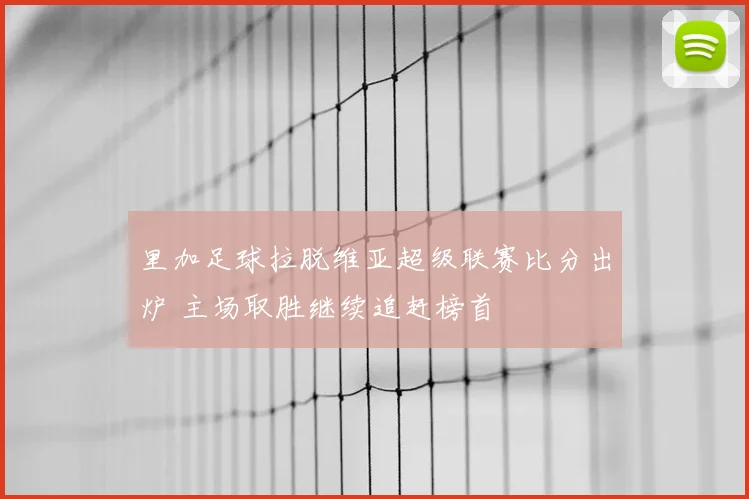 里加足球拉脱维亚超级联赛比分出炉 主场取胜继续追赶榜首
