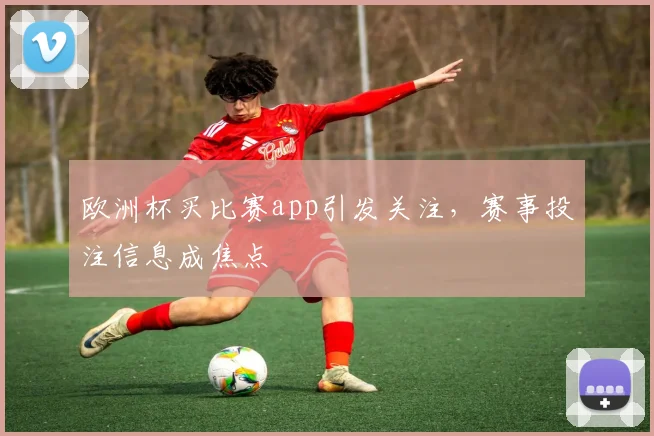 欧洲杯买比赛app引发关注，赛事投注信息成焦点