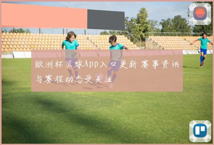 欧洲杯买球App入口更新 赛事资讯与赛程动态受关注